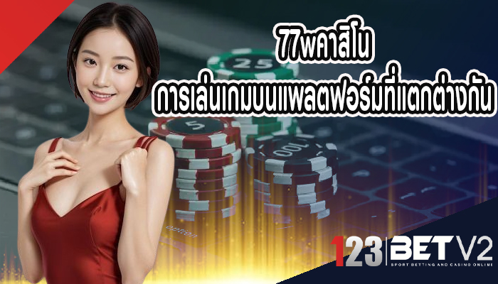 77wคาสิโน การเล่นเกมบนแพลตฟอร์มที่แตกต่างกัน